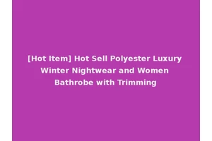 [Hot Item] Hot Sell Polyester Luxury Winter Nightwear and Women Bathrobe with Trimming