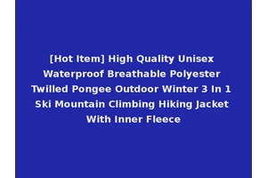 [Hot Item] High Quality Unisex Waterproof Breathable Polyester Twilled Pongee Outdoor Winter 3 In 1 Ski Mountain Climbing Hiking Jacket With Inner Fleece