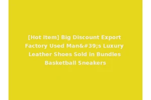 [Hot Item] Big Discount Export Factory Used Man's Luxury Leather Shoes Sold in Bundles Basketball Sneakers