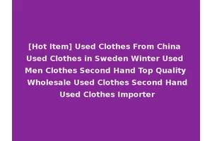 [Hot Item] Used Clothes From China Used Clothes in Sweden Winter Used Men Clothes Second Hand Top Quality Wholesale Used Clothes Second Hand Used Clothes Importer