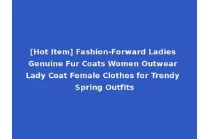 [Hot Item] Fashion-Forward Ladies Genuine Fur Coats Women Outwear Lady Coat Female Clothes for Trendy Spring Outfits