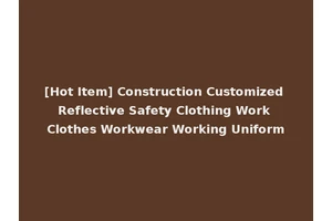 [Hot Item] Construction Customized Reflective Safety Clothing Work Clothes Workwear Working Uniform