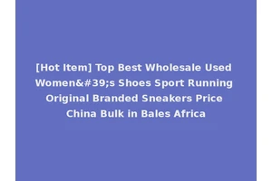 [Hot Item] Top Best Wholesale Used Women's Shoes Sport Running Original Branded Sneakers Price China Bulk in Bales Africa
