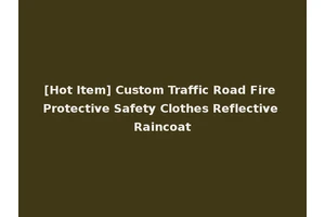 [Hot Item] Custom Traffic Road Fire Protective Safety Clothes Reflective Raincoat