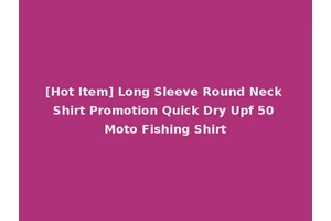 [Hot Item] Long Sleeve Round Neck Shirt Promotion Quick Dry Upf 50 Moto Fishing Shirt
