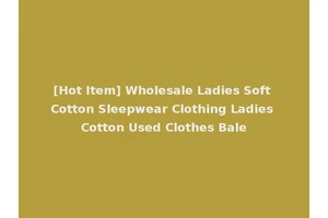 [Hot Item] Wholesale Ladies Soft Cotton Sleepwear Clothing Ladies Cotton Used Clothes Bale