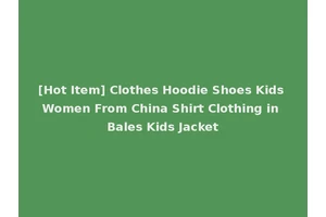 [Hot Item] Clothes Hoodie Shoes Kids Women From China Shirt Clothing in Bales Kids Jacket