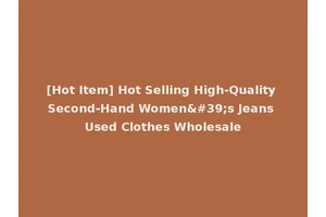 [Hot Item] Hot Selling High-Quality Second-Hand Women's Jeans Used Clothes Wholesale