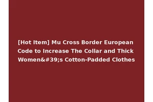 [Hot Item] Mu Cross Border European Code to Increase The Collar and Thick Women's Cotton-Padded Clothes