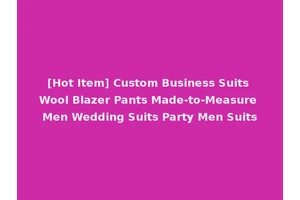 [Hot Item] Custom Business Suits Wool Blazer Pants Made-to-Measure Men Wedding Suits Party Men Suits