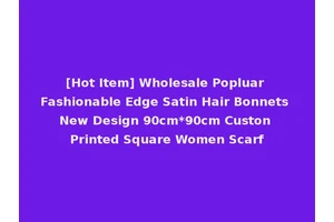 [Hot Item] Wholesale Popluar Fashionable Edge Satin Hair Bonnets New Design 90cm*90cm Custon Printed Square Women Scarf