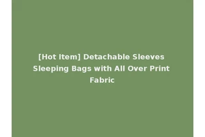 [Hot Item] Detachable Sleeves Sleeping Bags with All Over Print Fabric