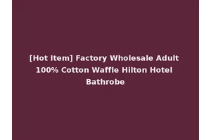 [Hot Item] Factory Wholesale Adult 100% Cotton Waffle Hilton Hotel Bathrobe