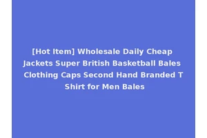 [Hot Item] Wholesale Daily Cheap Jackets Super British Basketball Bales Clothing Caps Second Hand Branded T Shirt for Men Bales