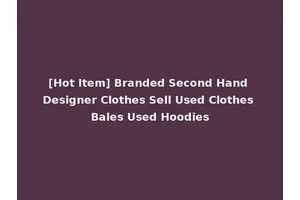 [Hot Item] Branded Second Hand Designer Clothes Sell Used Clothes Bales Used Hoodies