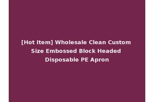 [Hot Item] Wholesale Clean Custom Size Embossed Block Headed Disposable PE Apron