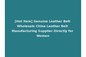 [Hot Item] Genuine Leather Belt Wholesale China Leather Belt Manufacturing Supplier Directly for Women
