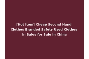 [Hot Item] Cheap Second Hand Clothes Branded Safety Used Clothes in Bales for Sale in China