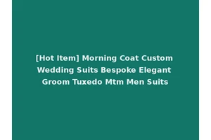 [Hot Item] Morning Coat Custom Wedding Suits Bespoke Elegant Groom Tuxedo Mtm Men Suits