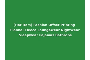 [Hot Item] Fashion Offset Printing Flannel Fleece Loungewear Nightwear Sleepwear Pajamas Bathrobe