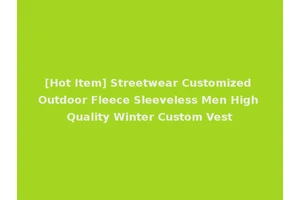 [Hot Item] Streetwear Customized Outdoor Fleece Sleeveless Men High Quality Winter Custom Vest