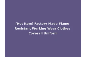 [Hot Item] Factory Made Flame Resistant Working Wear Clothes Coverall Uniform