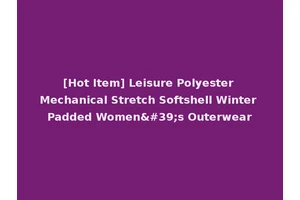 [Hot Item] Leisure Polyester Mechanical Stretch Softshell Winter Padded Women's Outerwear