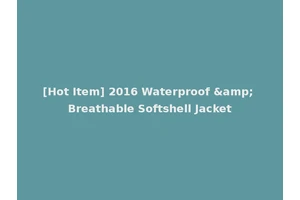 [Hot Item] 2016 Waterproof &amp; Breathable Softshell Jacket