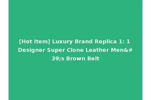 [Hot Item] Luxury Brand Replica 1: 1 Designer Super Clone Leather Men's Brown Belt