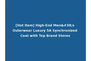 [Hot Item] High-End Men's Outerwear Luxury 5A Synchronized Coat with Top Brand Stores