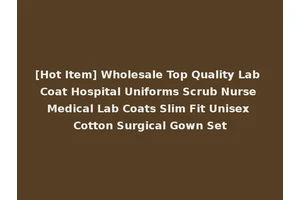 [Hot Item] Wholesale Top Quality Lab Coat Hospital Uniforms Scrub Nurse Medical Lab Coats Slim Fit Unisex Cotton Surgical Gown Set