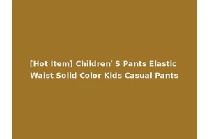 [Hot Item] Children′ S Pants Elastic Waist Solid Color Kids Casual Pants