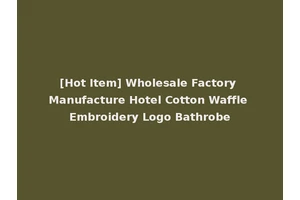 [Hot Item] Wholesale Factory Manufacture Hotel Cotton Waffle Embroidery Logo Bathrobe