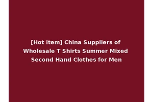 [Hot Item] China Suppliers of Wholesale T Shirts Summer Mixed Second Hand Clothes for Men