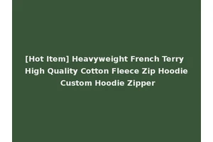 [Hot Item] Heavyweight French Terry High Quality Cotton Fleece Zip Hoodie Custom Hoodie Zipper