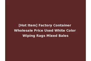 [Hot Item] Factory Container Wholesale Price Used White Color Wiping Rags Mixed Bales