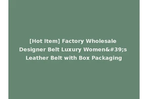 [Hot Item] Factory Wholesale Designer Belt Luxury Women's Leather Belt with Box Packaging