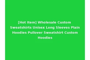 [Hot Item] Wholesale Custom Sweatshirts Unisex Long Sleeves Plain Hoodies Pullover Sweatshirt Custom Hoodies