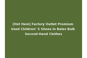 [Hot Item] Factory Outlet Premium Used Children’ S Shoes in Bales Bulk Second-Hand Clothes