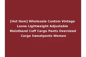 [Hot Item] Wholesale Custom Vintage Loose Lightweight Adjustable Waistband Cuff Cargo Pants Oversized Cargo Sweatpants Women