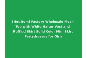 [Hot Item] Factory Wholesale Mesh Top with White Halter Vest and Ruffled Skirt Solid Color Mini Skirt Partydresses for Girls