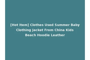 [Hot Item] Clothes Used Summer Baby Clothing Jacket From China Kids Beach Hoodie Leather