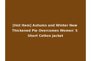[Hot Item] Autumn and Winter New Thickened Pie Overcomes Women′ S Short Cotton Jacket