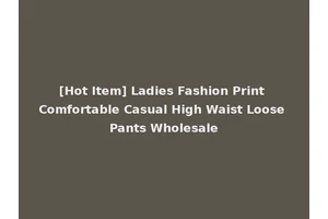 [Hot Item] Ladies Fashion Print Comfortable Casual High Waist Loose Pants Wholesale