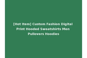 [Hot Item] Custom Fashion Digital Print Hooded Sweatshirts Men Pullovers Hoodies