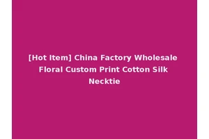 [Hot Item] China Factory Wholesale Floral Custom Print Cotton Silk Necktie