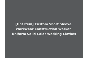 [Hot Item] Custom Short Sleeve Workwear Construction Worker Uniform Solid Color Working Clothes