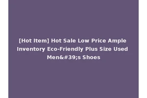 [Hot Item] Hot Sale Low Price Ample Inventory Eco-Friendly Plus Size Used Men's Shoes