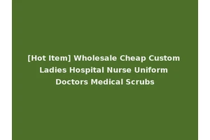 [Hot Item] Wholesale Cheap Custom Ladies Hospital Nurse Uniform Doctors Medical Scrubs