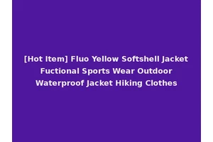 [Hot Item] Fluo Yellow Softshell Jacket Fuctional Sports Wear Outdoor Waterproof Jacket Hiking Clothes